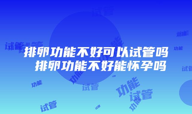 排卵功能不好可以试管吗 排卵功能不好能怀孕吗