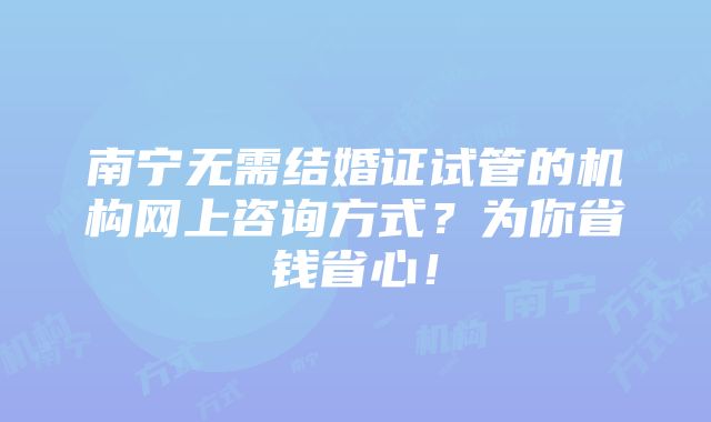 南宁无需结婚证试管的机构网上咨询方式？为你省钱省心！