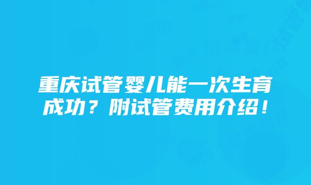 重庆试管婴儿能一次生育成功？附试管费用介绍！