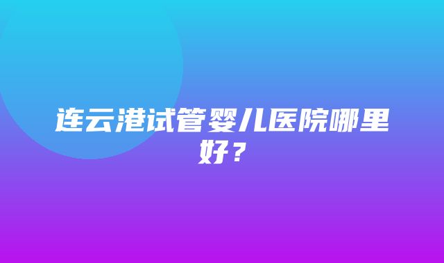 连云港试管婴儿医院哪里好？