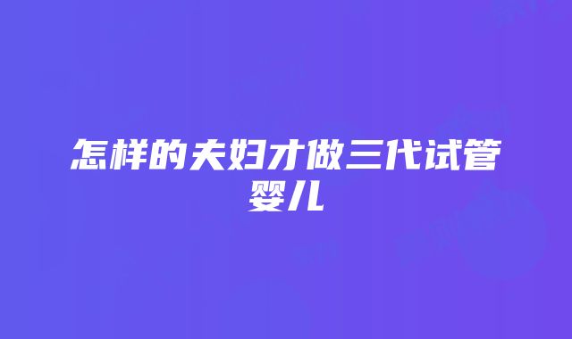 怎样的夫妇才做三代试管婴儿