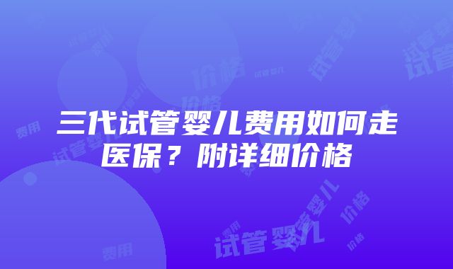 三代试管婴儿费用如何走医保？附详细价格