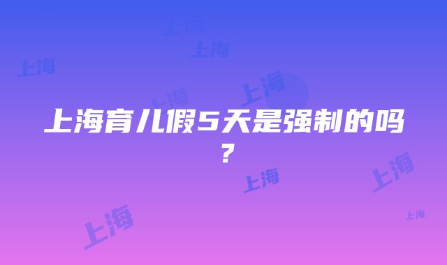 上海育儿假5天是强制的吗？