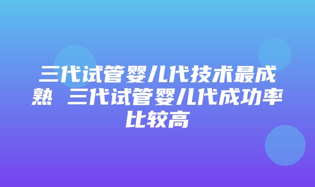 三代试管婴儿代技术最成熟 三代试管婴儿代成功率比较高