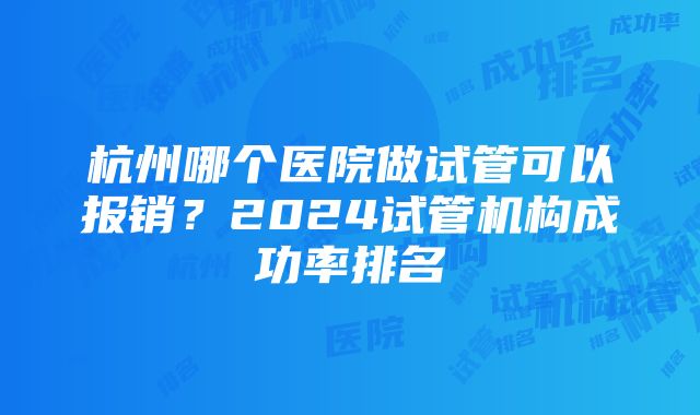 杭州哪个医院做试管可以报销？2024试管机构成功率排名