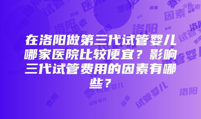 在洛阳做第三代试管婴儿哪家医院比较便宜？影响三代试管费用的因素有哪些？