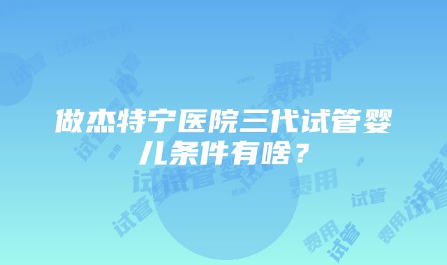 做杰特宁医院三代试管婴儿条件有啥？