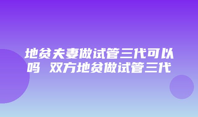 地贫夫妻做试管三代可以吗 双方地贫做试管三代