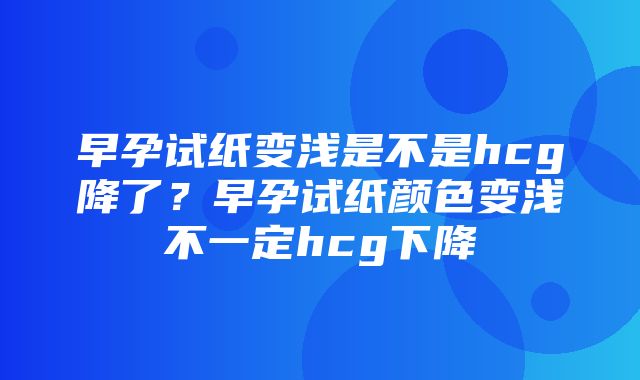 早孕试纸变浅是不是hcg降了？早孕试纸颜色变浅不一定hcg下降