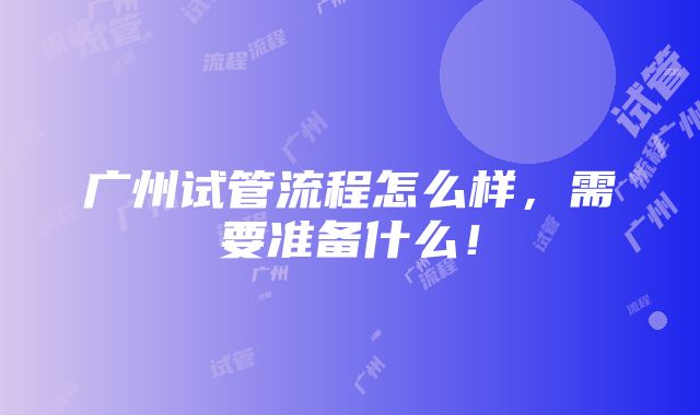 广州试管流程怎么样，需要准备什么！