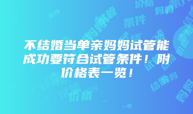 不结婚当单亲妈妈试管能成功要符合试管条件！附价格表一览！