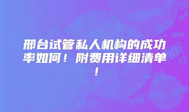 邢台试管私人机构的成功率如何！附费用详细清单！