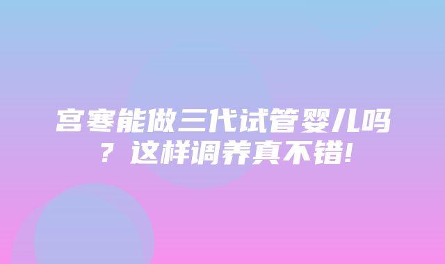 宫寒能做三代试管婴儿吗？这样调养真不错!