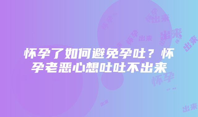 怀孕了如何避免孕吐？怀孕老恶心想吐吐不出来