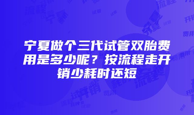 宁夏做个三代试管双胎费用是多少呢？按流程走开销少耗时还短