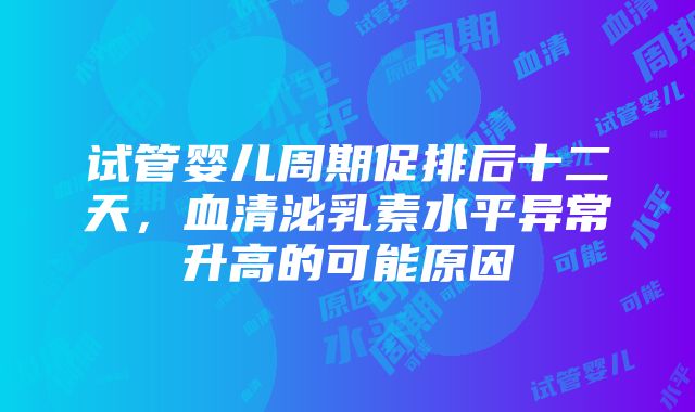 试管婴儿周期促排后十二天，血清泌乳素水平异常升高的可能原因