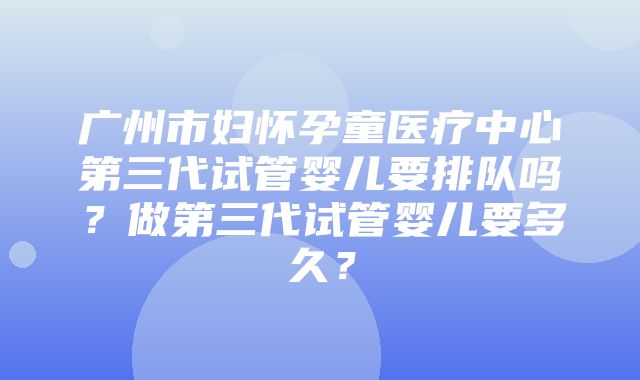 广州市妇怀孕童医疗中心第三代试管婴儿要排队吗？做第三代试管婴儿要多久？