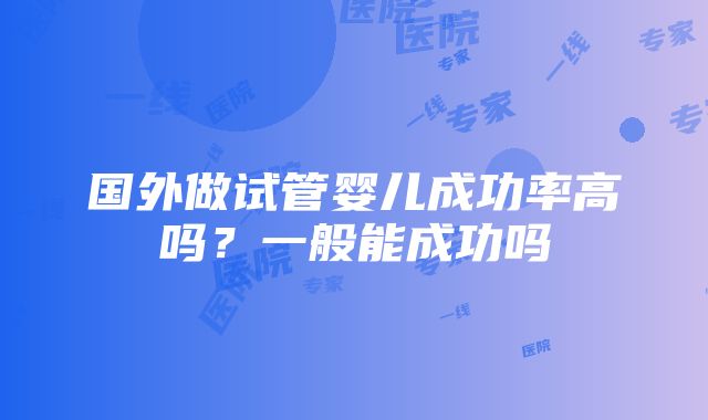 国外做试管婴儿成功率高吗？一般能成功吗