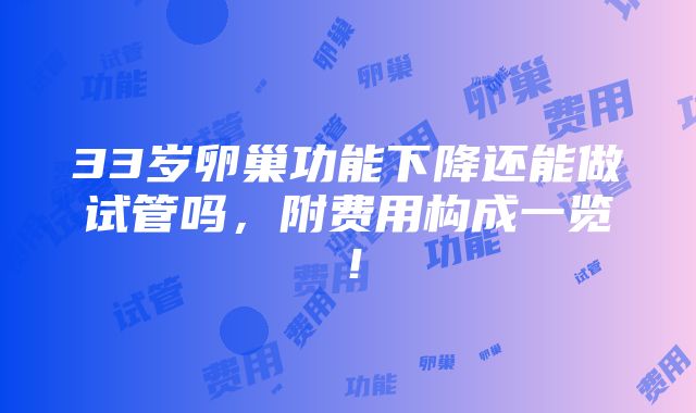 33岁卵巢功能下降还能做试管吗，附费用构成一览！