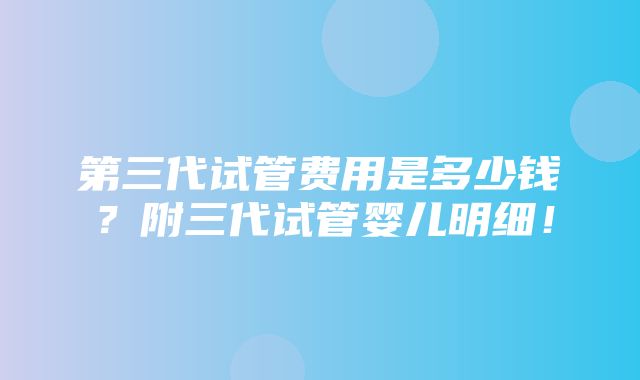 第三代试管费用是多少钱？附三代试管婴儿明细！