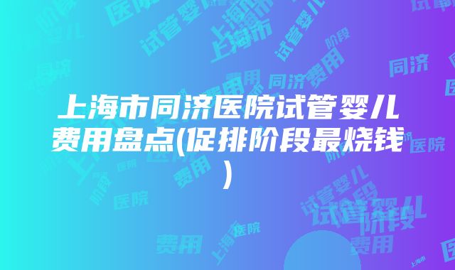 上海市同济医院试管婴儿费用盘点(促排阶段最烧钱)