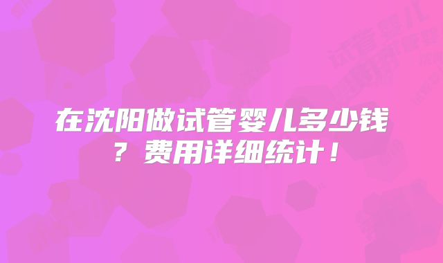 在沈阳做试管婴儿多少钱？费用详细统计！