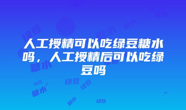 人工授精可以吃绿豆糖水吗，人工授精后可以吃绿豆吗