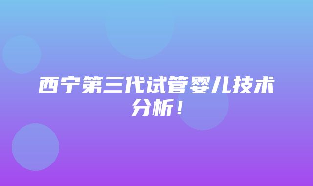 西宁第三代试管婴儿技术分析！