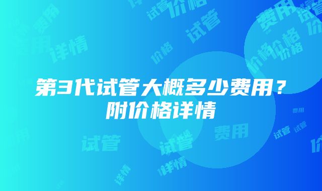 第3代试管大概多少费用？附价格详情