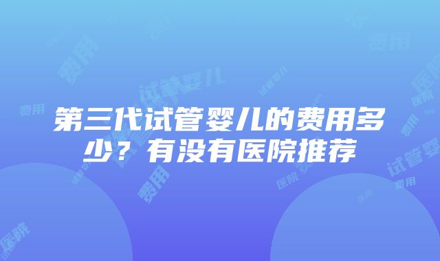 第三代试管婴儿的费用多少？有没有医院推荐