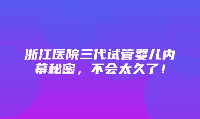 浙江医院三代试管婴儿内幕秘密，不会太久了！