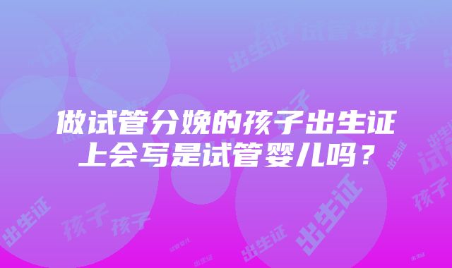 做试管分娩的孩子出生证上会写是试管婴儿吗？