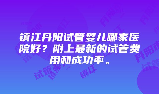 镇江丹阳试管婴儿哪家医院好？附上最新的试管费用和成功率。