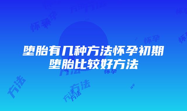 堕胎有几种方法怀孕初期堕胎比较好方法