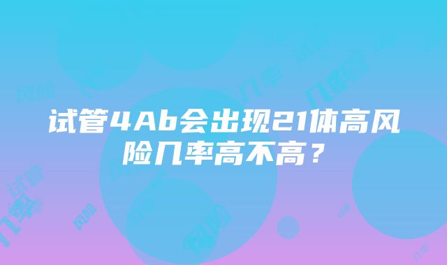 试管4Ab会出现21体高风险几率高不高？