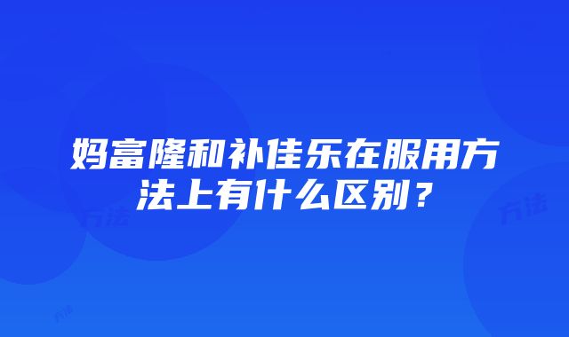 妈富隆和补佳乐在服用方法上有什么区别？