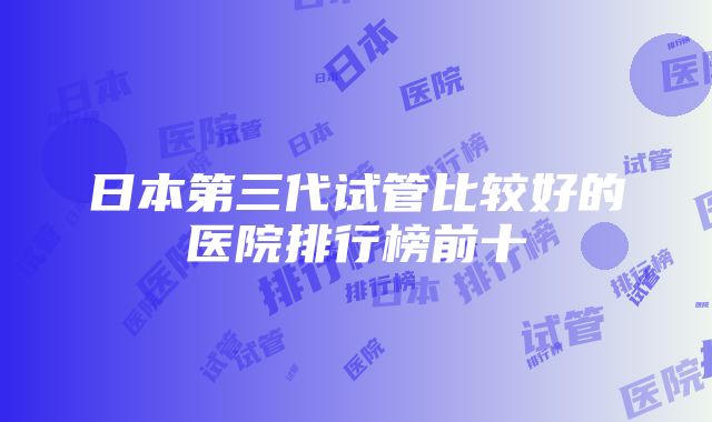 日本第三代试管比较好的医院排行榜前十