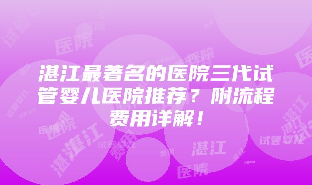 湛江最著名的医院三代试管婴儿医院推荐？附流程费用详解！