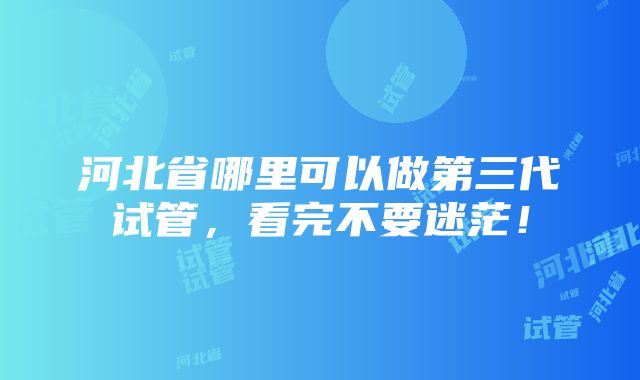 河北省哪里可以做第三代试管，看完不要迷茫！