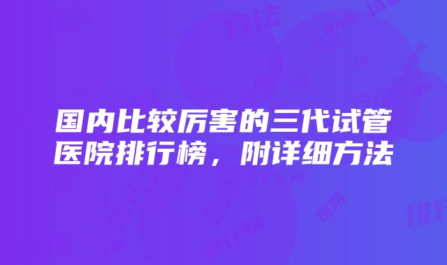 国内比较厉害的三代试管医院排行榜，附详细方法