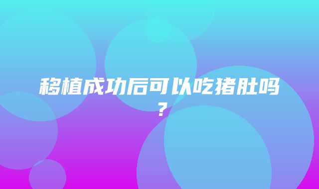 移植成功后可以吃猪肚吗？