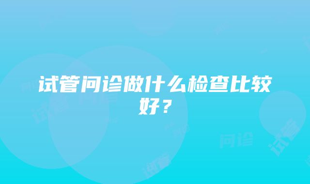 试管问诊做什么检查比较好？