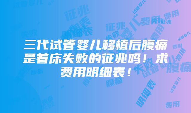 三代试管婴儿移植后腹痛是着床失败的征兆吗！求费用明细表！