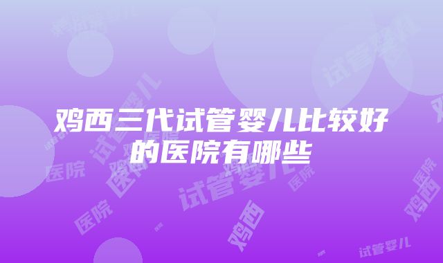 鸡西三代试管婴儿比较好的医院有哪些