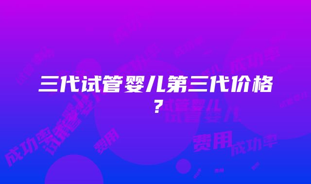 三代试管婴儿第三代价格？