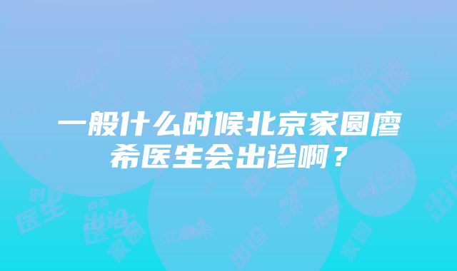 一般什么时候北京家圆廖希医生会出诊啊？