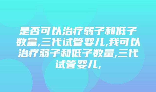 是否可以治疗弱子和低子数量,三代试管婴儿,我可以治疗弱子和低子数量,三代试管婴儿,