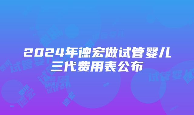 2024年德宏做试管婴儿三代费用表公布