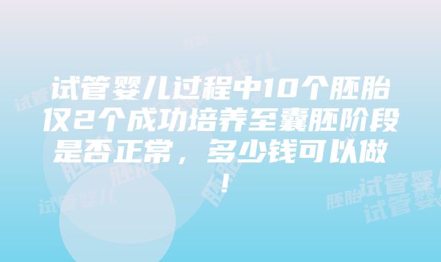 试管婴儿过程中10个胚胎仅2个成功培养至囊胚阶段是否正常，多少钱可以做！