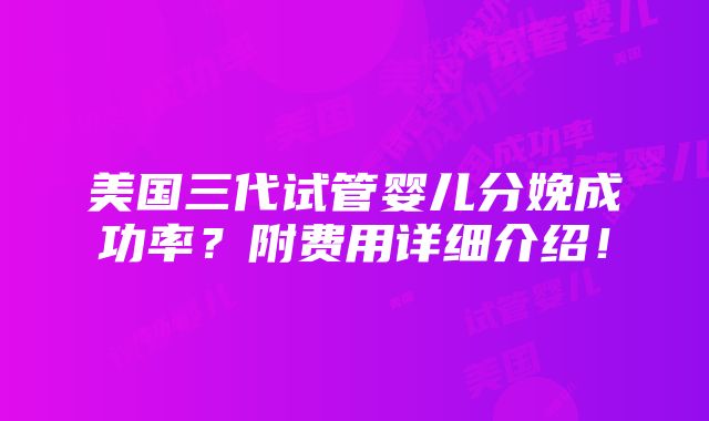 美国三代试管婴儿分娩成功率？附费用详细介绍！